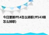 今日更新ff14怎么转职(ff143级怎么转职)