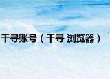千寻账号（千寻 浏览器）
