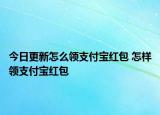 今日更新怎么领支付宝红包 怎样领支付宝红包