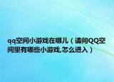 qq空间小游戏在哪儿（请问QQ空间里有哪些小游戏,怎么进入）