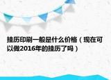 挂历印刷一般是什么价格（现在可以做2016年的挂历了吗）