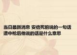 当日最新消息 安倍死前说的一句话 遭中枪后他说的话是什么意思