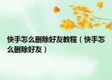 快手怎么删除好友教程（快手怎么删除好友）