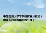 中国石油大学华东研究生分数线（中国石油大学华东怎么样）