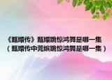 《甄嬛传》甄嬛跳惊鸿舞是哪一集（甄嬛传中莞嫔跳惊鸿舞是哪一集）