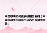 中国移动如何查手机服务密码（中国移动手机服务密码怎么查询或重置）