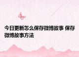 今日更新怎么保存微博故事 保存微博故事方法