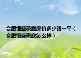 合肥恒盛豪庭房价多少钱一平（合肥恒盛豪庭怎么样）