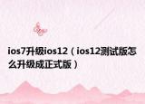 ios7升级ios12（ios12测试版怎么升级成正式版）
