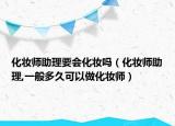 化妆师助理要会化妆吗（化妆师助理,一般多久可以做化妆师）