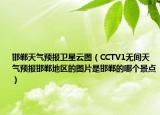 邯郸天气预报卫星云图（CCTV1无间天气预报邯郸地区的图片是邯郸的哪个景点）