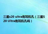三星s20 ultra有耳机孔（三星S20 Ultra有耳机孔吗）