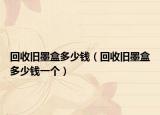 回收旧墨盒多少钱（回收旧墨盒多少钱一个）