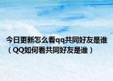 今日更新怎么看qq共同好友是谁（QQ如何看共同好友是谁）