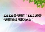 121121天气预报（12121查天气预报错误日期怎么办）