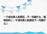 一个成功男人的背后…下一句是什么 - 搜狗问问（一个成功男人的背后下一句是什么）