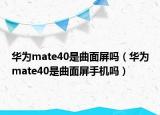 华为mate40是曲面屏吗（华为mate40是曲面屏手机吗）