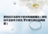 那些回不去的年少时光电视剧播出（那些回不去的年少时光 梦幻星生园出品网络剧）