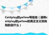 Coldplay的yellow写给谁（请教coldplay的yellow的真正含义到底指的是什么）