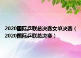 2020国际乒联总决赛女单决赛（2020国际乒联总决赛）