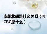 南朝北朝是什么关系（NCBC是什么）