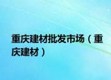 重庆建材批发市场（重庆建材）