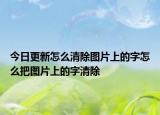今日更新怎么清除图片上的字怎么把图片上的字清除