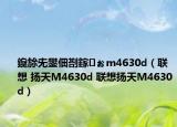 鑱旀兂鐢佃剳鎵ぉm4630d（联想 扬天M4630d 联想扬天M4630d）