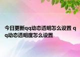 今日更新qq动态透明怎么设置 qq动态透明度怎么设置