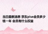 当日最新消息 京东plus会员多少钱一年 会员有什么权益
