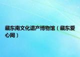 藏东南文化遗产博物馆（藏东爱心网）