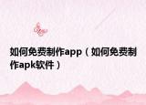 如何免费制作app（如何免费制作apk软件）