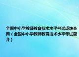 全国中小学教师教育技术水平考试成绩查询（全国中小学教师教育技术水平考试简介）