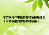 辛弃疾词作中最具有特色的是什么（辛弃疾的词作最具特色是）