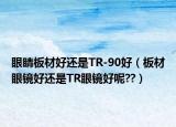 眼睛板材好还是TR-90好（板材眼镜好还是TR眼镜好呢??）