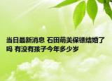 当日最新消息 石田萌美保镖结婚了吗 有没有孩子今年多少岁