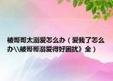被哥哥太溺爱怎么办（爱我了怎么办\被哥哥溺爱得好困扰》全）