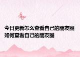 今日更新怎么查看自己的朋友圈 如何查看自己的朋友圈