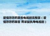 爱情悠悠药草香电视剧完整版（爱情悠悠药草香 蒋家骏执导电视剧）