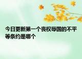 今日更新第一个丧权辱国的不平等条约是哪个