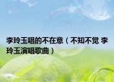 李玲玉唱的不在意（不知不觉 李玲玉演唱歌曲）