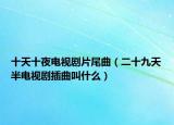 十天十夜电视剧片尾曲（二十九天半电视剧插曲叫什么）
