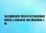 当日最新消息 那些天天打电话催债的陌生人到底是谁 他们真是催收人吗