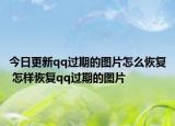 今日更新qq过期的图片怎么恢复 怎样恢复qq过期的图片