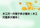 木工尺一尺等于多少厘米（木工尺是多少厘米）