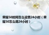 荣耀50时间怎么设置24小时（荣耀50怎么调24小时）