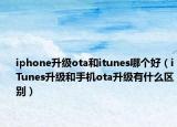 iphone升级ota和itunes哪个好（iTunes升级和手机ota升级有什么区别）