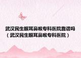 武汉民生眼耳鼻喉专科医院靠谱吗（武汉民生眼耳鼻喉专科医院）