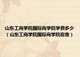 山东工商学院国际商学院学费多少（山东工商学院国际商学院宿舍）