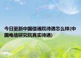 今日更新中国信通院待遇怎么样(中国电信研究院真实待遇)